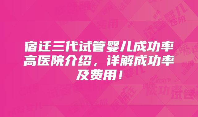 宿迁三代试管婴儿成功率高医院介绍，详解成功率及费用！
