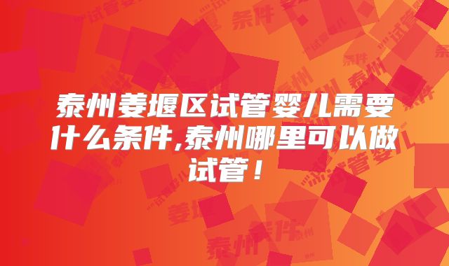 泰州姜堰区试管婴儿需要什么条件,泰州哪里可以做试管！