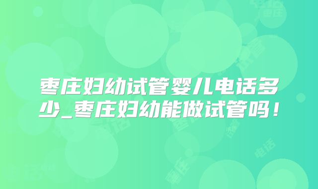 枣庄妇幼试管婴儿电话多少_枣庄妇幼能做试管吗!