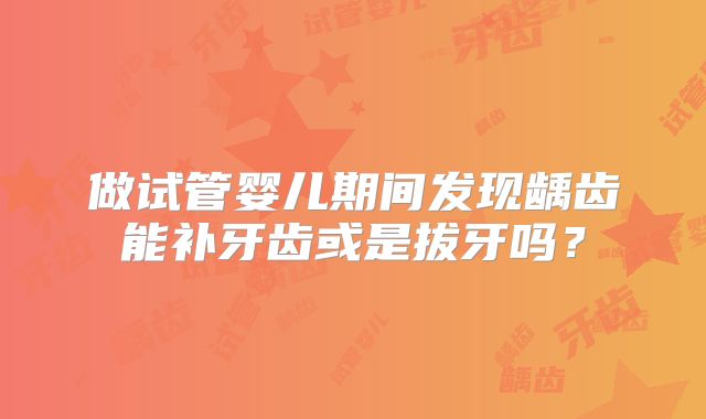 做试管婴儿期间发现龋齿能补牙齿或是拔牙吗？