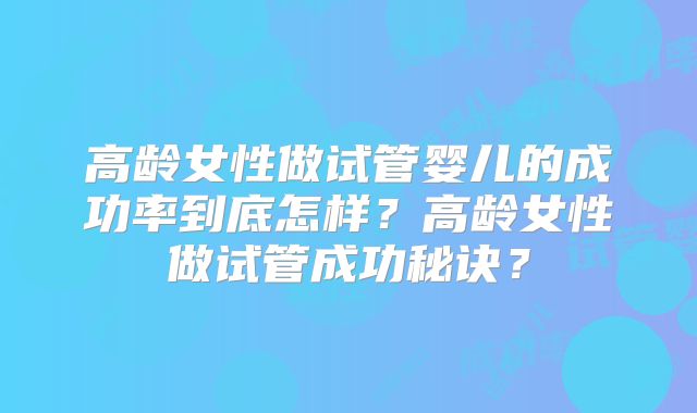 高龄女性做试管婴儿的成功率到底怎样？高龄女性做试管成功秘诀？