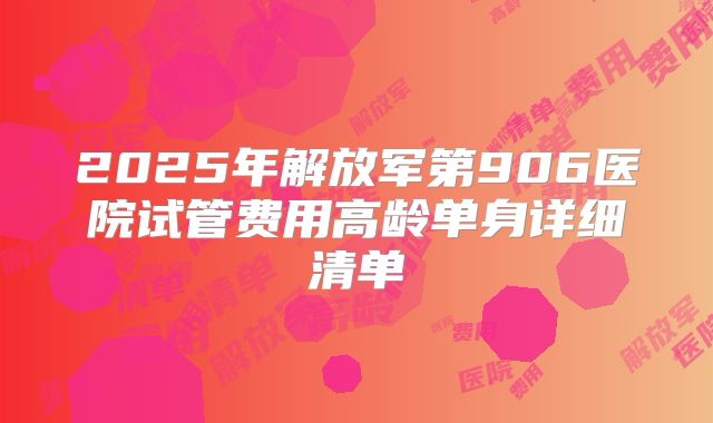 2025年解放军第906医院试管费用高龄单身详细清单