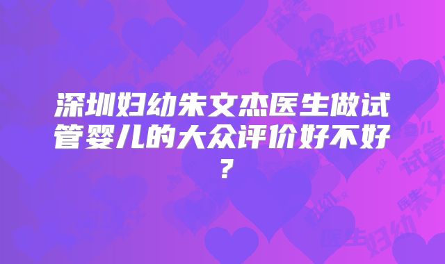深圳妇幼朱文杰医生做试管婴儿的大众评价好不好?