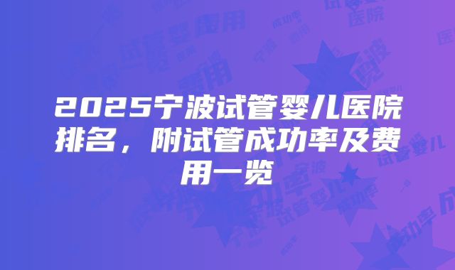 2025宁波试管婴儿医院排名，附试管成功率及费用一览