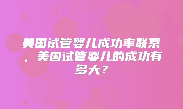 美国试管婴儿成功率联系，美国试管婴儿的成功有多大？