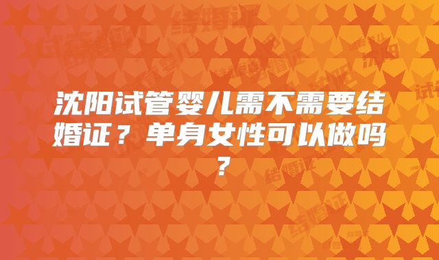 沈阳试管婴儿需不需要结婚证？单身女性可以做吗？