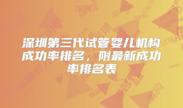 深圳第三代试管婴儿机构成功率排名，附最新成功率排名表