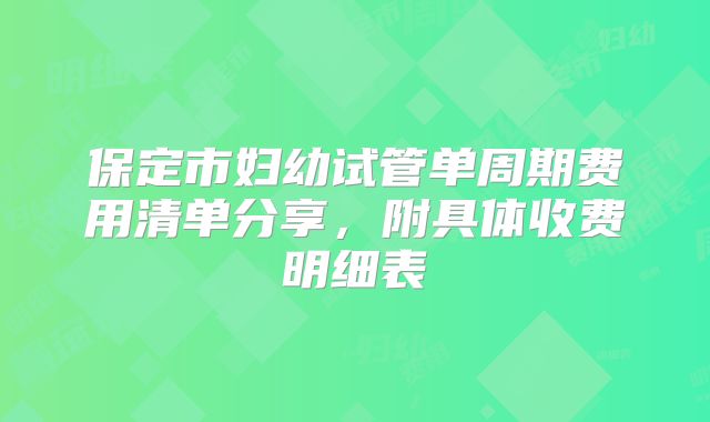 保定市妇幼试管单周期费用清单分享，附具体收费明细表