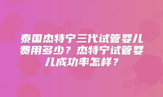泰国杰特宁三代试管婴儿费用多少？杰特宁试管婴儿成功率怎样？