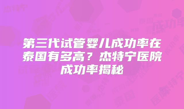 第三代试管婴儿成功率在泰国有多高？杰特宁医院成功率揭秘