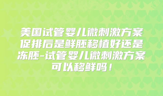 美国试管婴儿微刺激方案促排后是鲜胚移植好还是冻胚-试管婴儿微刺激方案可以移鲜吗！