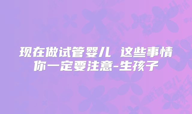 现在做试管婴儿 这些事情你一定要注意-生孩子