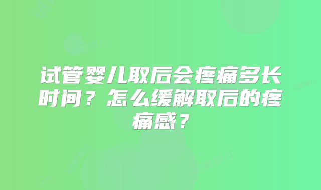 试管婴儿取后会疼痛多长时间？怎么缓解取后的疼痛感？
