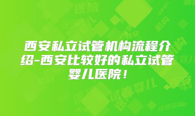 西安私立试管机构流程介绍-西安比较好的私立试管婴儿医院！