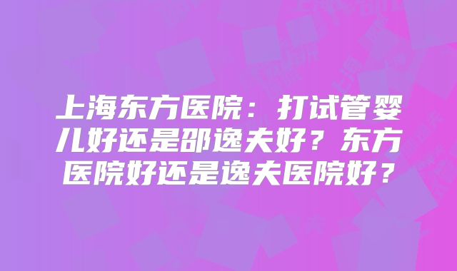 上海东方医院:打试管婴儿好还是邵逸夫好?东方医院好还是逸夫医院好?