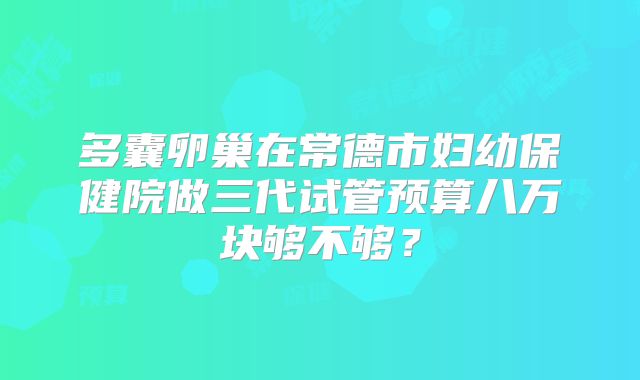 多囊卵巢在常德市妇幼保健院做三代试管预算八万块够不够？