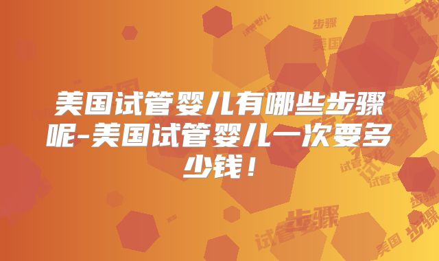 美国试管婴儿有哪些步骤呢-美国试管婴儿一次要多少钱！