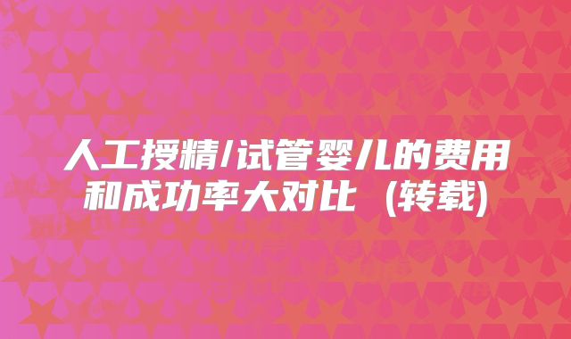 人工授精/试管婴儿的费用和成功率大对比 (转载)