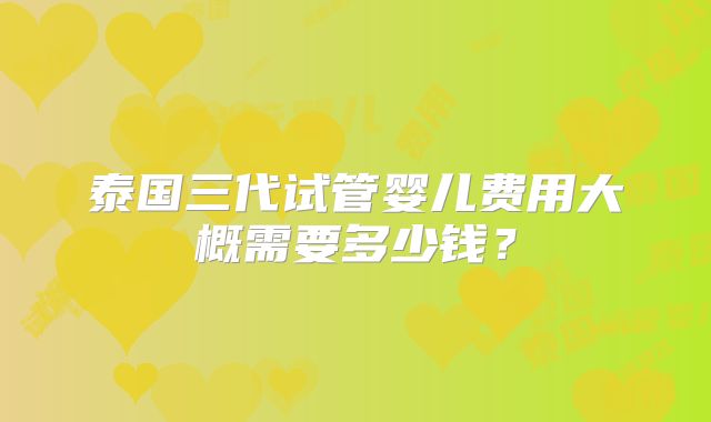 泰国三代试管婴儿费用大概需要多少钱？