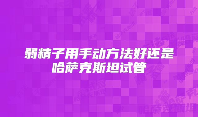 弱精子用手动方法好还是哈萨克斯坦试管