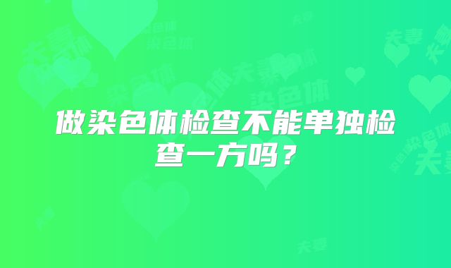 做染色体检查不能单独检查一方吗？