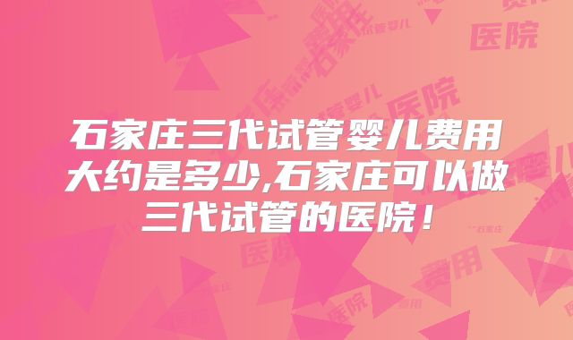 石家庄三代试管婴儿费用大约是多少,石家庄可以做三代试管的医院！