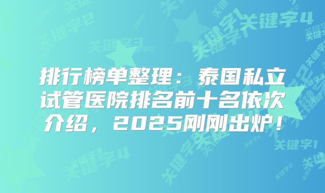 排行榜单整理：泰国私立试管医院排名前十名依次介绍，2025刚刚出炉！