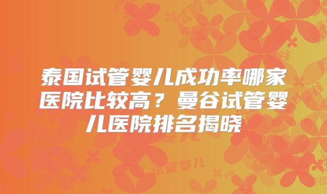 泰国试管婴儿成功率哪家医院比较高？曼谷试管婴儿医院排名揭晓