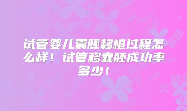 试管婴儿囊胚移植过程怎么样！试管移囊胚成功率多少！