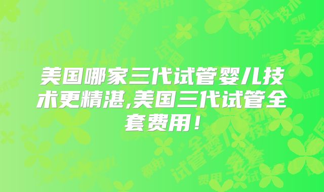 美国哪家三代试管婴儿技术更精湛,美国三代试管全套费用！