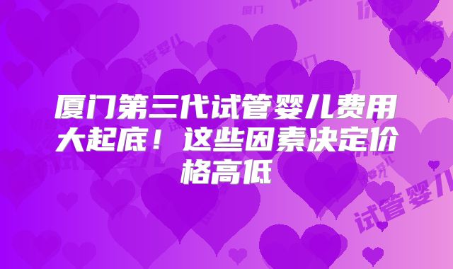 厦门第三代试管婴儿费用大起底！这些因素决定价格高低