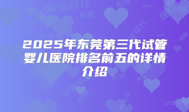 2025年东莞第三代试管婴儿医院排名前五的详情介绍