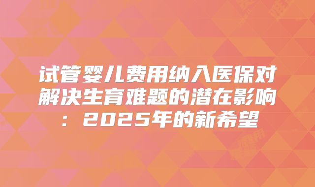 试管婴儿费用纳入医保对解决生育难题的潜在影响：2025年的新希望