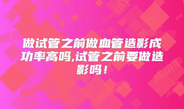 做试管之前做血管造影成功率高吗,试管之前要做造影吗！