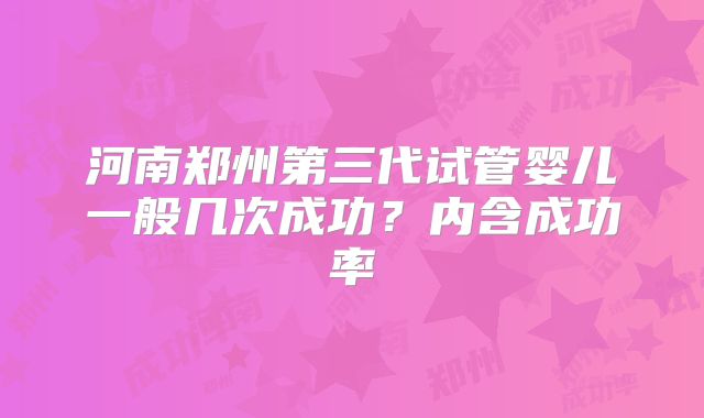 河南郑州第三代试管婴儿一般几次成功？内含成功率