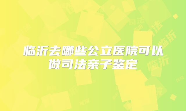 临沂去哪些公立医院可以做司法亲子鉴定