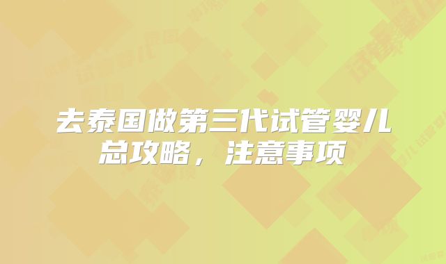去泰国做第三代试管婴儿总攻略，注意事项
