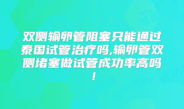 双侧输卵管阻塞只能通过泰国试管治疗吗,输卵管双侧堵塞做试管成功率高吗！
