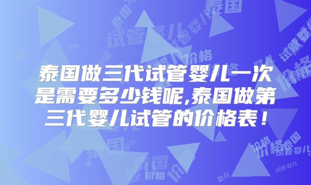 泰国做三代试管婴儿一次是需要多少钱呢,泰国做第三代婴儿试管的价格表!