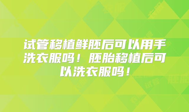 试管移植鲜胚后可以用手洗衣服吗！胚胎移植后可以洗衣服吗！
