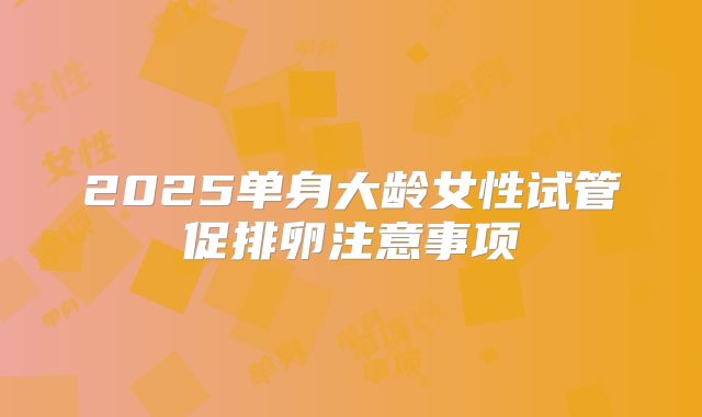 2025单身大龄女性试管促排卵注意事项