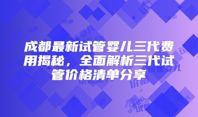 成都最新试管婴儿三代费用揭秘,全面解析三代试管价格清单分享