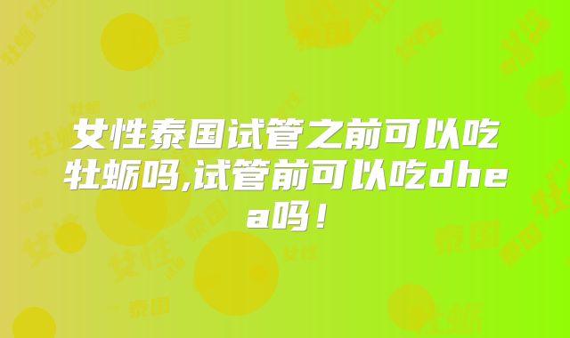 女性泰国试管之前可以吃牡蛎吗,试管前可以吃dhea吗！