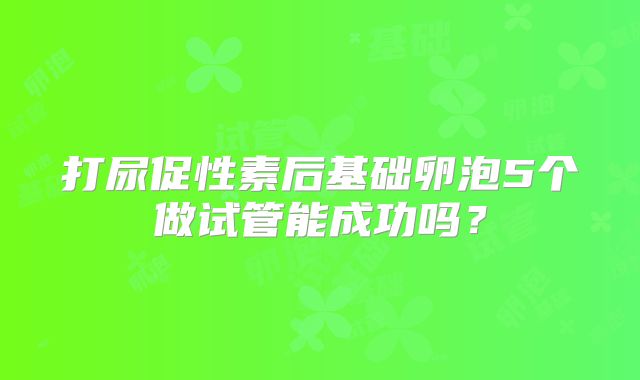打尿促性素后基础卵泡5个做试管能成功吗？