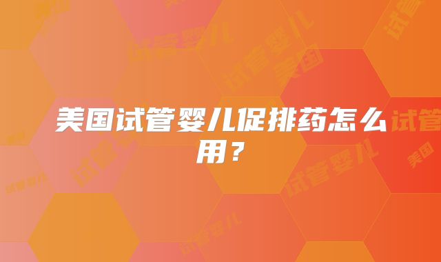 美国试管婴儿促排药怎么用？