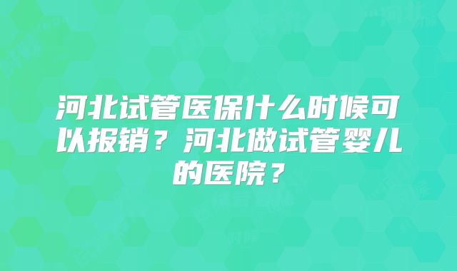 河北试管医保什么时候可以报销？河北做试管婴儿的医院？