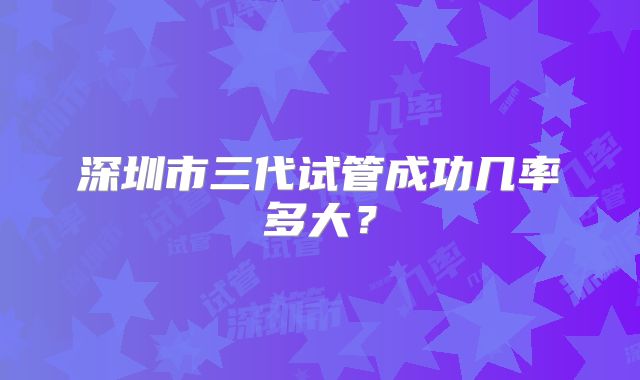 深圳市三代试管成功几率多大？