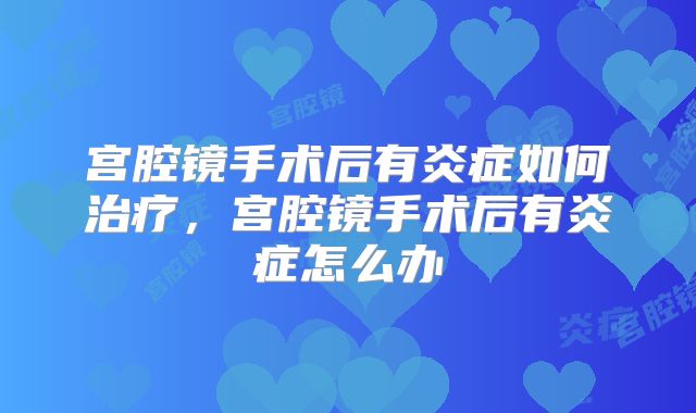 宫腔镜手术后有炎症如何治疗，宫腔镜手术后有炎症怎么办