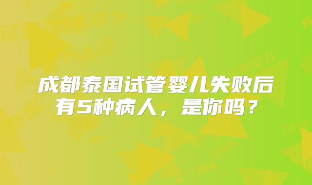 成都泰国试管婴儿失败后有5种病人，是你吗？