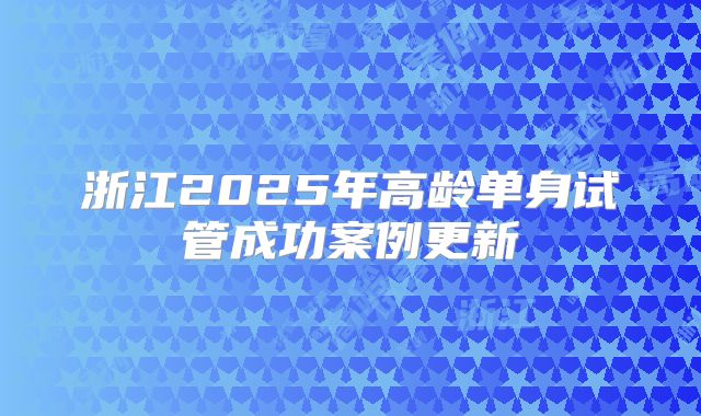 浙江2025年高龄单身试管成功案例更新